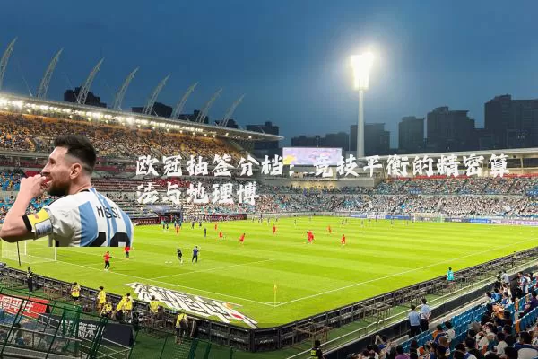 欧冠抽签分档:竞技平衡的精密算法与地理博弈