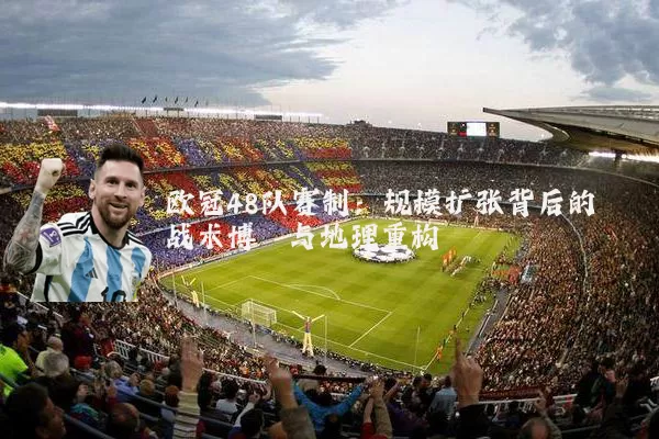 欧冠48队赛制:规模扩张背后的战术博弈与地理重构