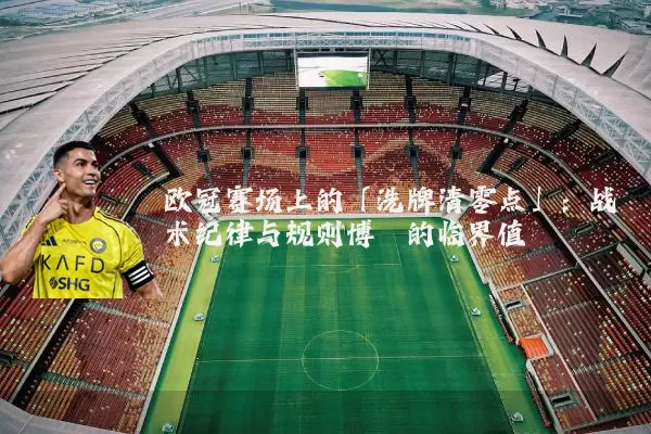 欧冠赛场上的「洗牌清零点」：战术纪律与规则博弈的临界值