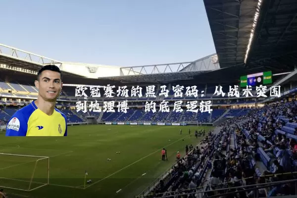 欧冠赛场的黑马密码：从战术突围到地理博弈的底层逻辑
