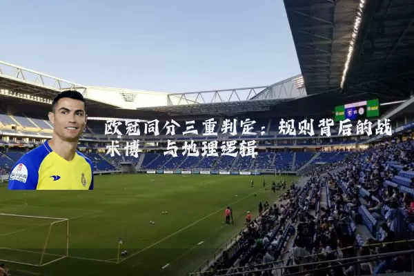 欧冠同分三重判定:规则背后的战术博弈与地理逻辑