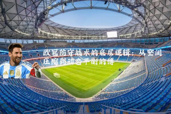 欧冠防守战术的底层逻辑:从空间压缩到动态平衡的博弈