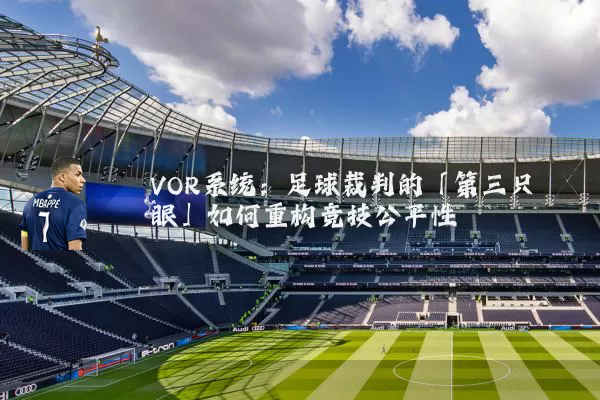 VOR系统:足球裁判的「第三只眼」如何重构竞技公平性