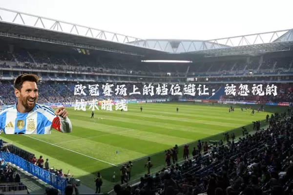 欧冠赛场上的档位避让:被忽视的战术暗线