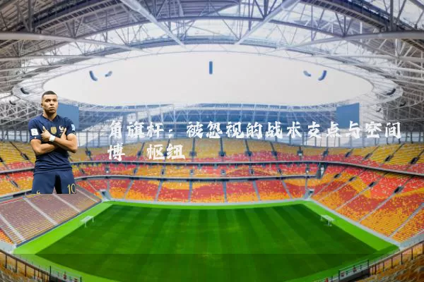 角旗杆:被忽视的战术支点与空间博弈枢纽