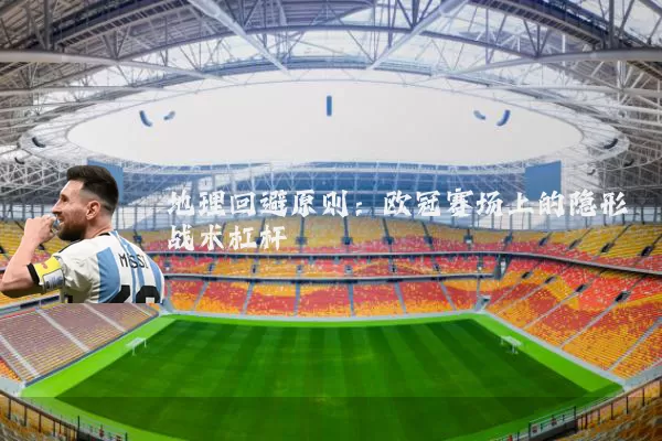 地理回避原则:欧冠赛场上的隐形战术杠杆