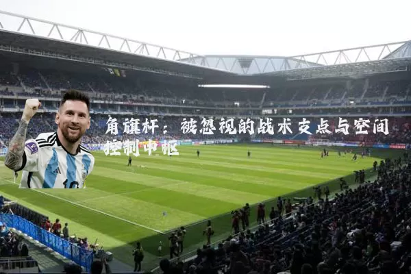 角旗杆:被忽视的战术支点与空间控制中枢