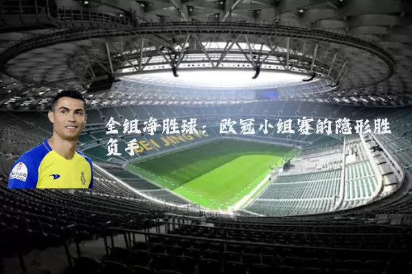 全组净胜球:欧冠小组赛的隐形胜负手