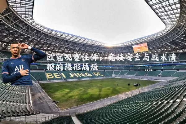 欧冠观赛证件:竞技安全与战术情报的隐形战场