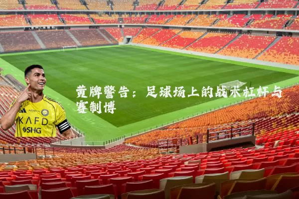 黄牌警告:足球场上的战术杠杆与赛制博弈