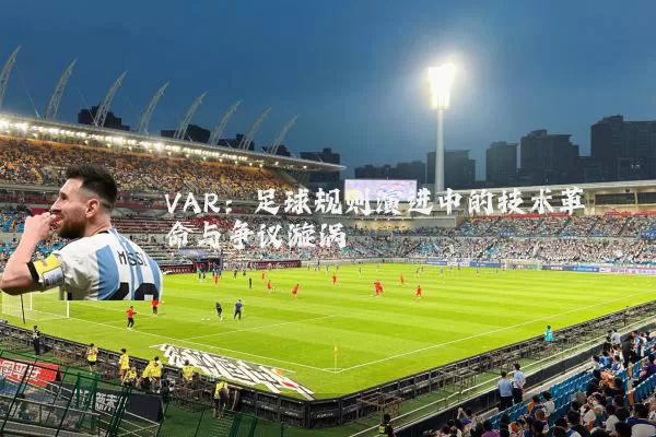 VAR:足球规则演进中的技术革命与争议漩涡