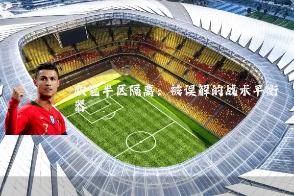 欧冠半区隔离:被误解的战术平衡器