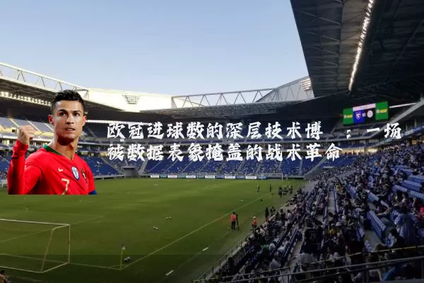欧冠进球数的深层技术博弈:一场被数据表象掩盖的战术革命