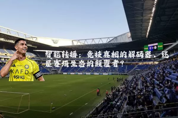 智能转播:竞技真相的解码器,还是赛场生态的颠覆者?
