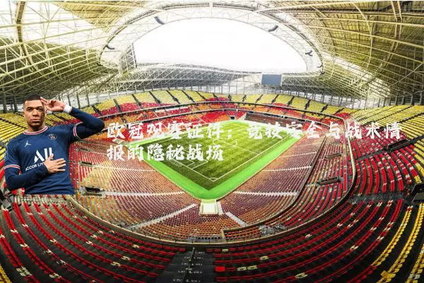 欧冠观赛证件:竞技安全与战术情报的隐秘战场