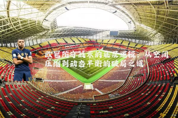 欧冠防守战术的底层逻辑：从空间压缩到动态平衡的破局之道