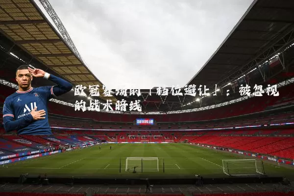 欧冠赛场的「档位避让」:被忽视的战术暗线